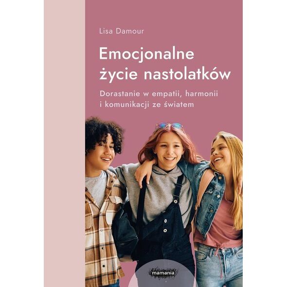 Mamania Emocjonalne życie nastolatków Dorastanie w empatii, harmonii i komunikacji ze światem